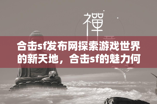 合击sf发布网探索游戏世界的新天地，合击sf的魅力何在？  第1张