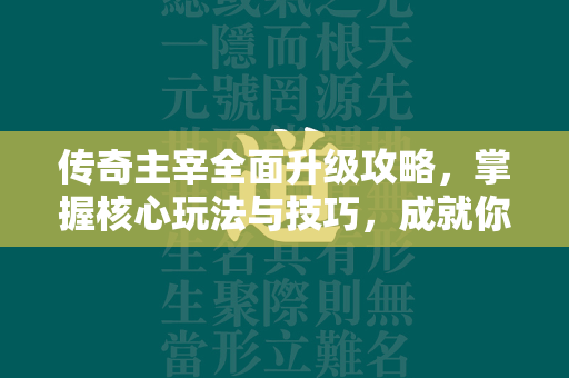 传奇主宰全面升级攻略，掌握核心玩法与技巧，成就你的游戏霸业  第4张