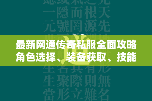 最新网通传奇私服全面攻略角色选择、装备获取、技能升级与团队合作策略全解析  第2张