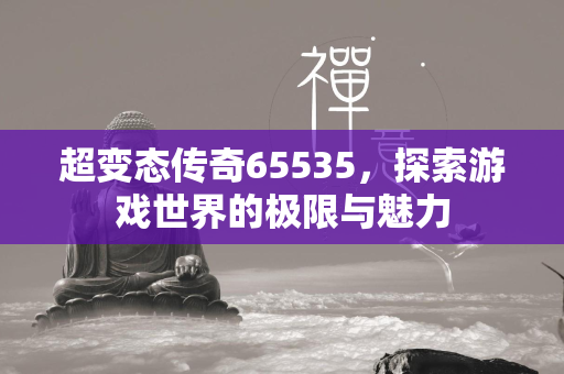 超变态传奇65535，探索游戏世界的极限与魅力  第1张