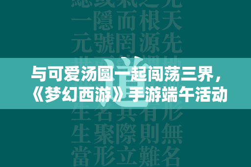 与可爱汤圆一起闯荡三界，《传奇》手游端午活动乐趣养成！  第1张