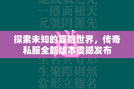 探索未知的冒险世界，传奇私服全新版本震撼发布  第4张