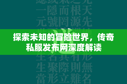 探索未知的冒险世界，传奇私服发布网深度解读  第3张