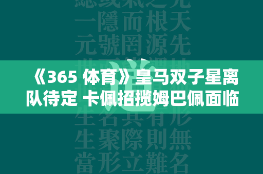 《365 体育》皇马双子星离队待定 卡佩招揽姆巴佩面临难题