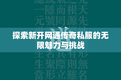 探索新开网通传奇私服的无限魅力与挑战  第1张