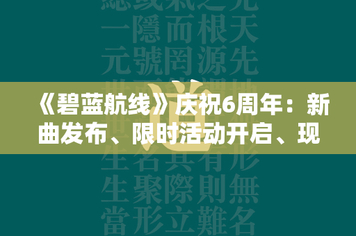 《碧蓝航线》庆祝6周年：新曲发布、限时活动开启、现实与虚拟相融合  第2张