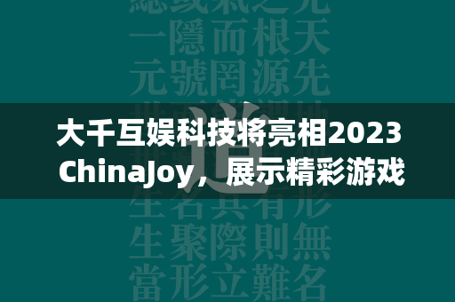 大千互娱科技将亮相2023 ChinaJoy，展示精彩游戏产品！