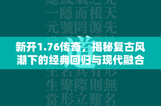 新开1.76传奇，揭秘复古风潮下的经典回归与现代融合  第3张