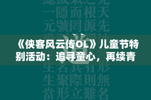 《侠客风云传OL》儿童节特别活动：追寻童心，再续青春记忆！  第1张