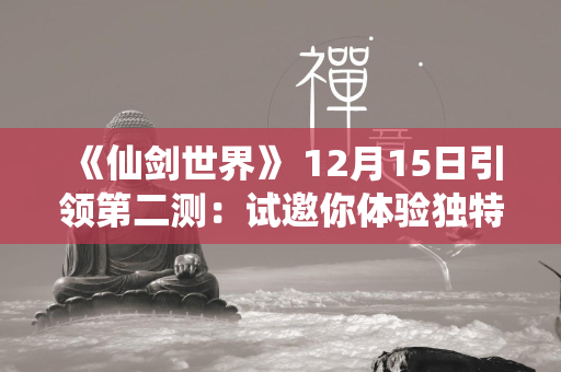 《仙剑世界》 12月15日引领第二测：试邀你体验独特的国风奇幻世界  第3张