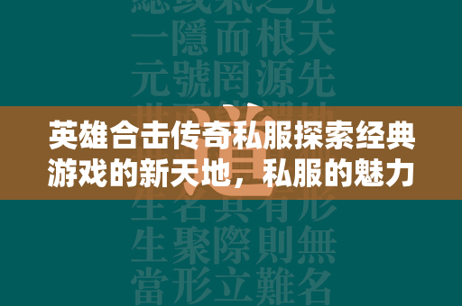 英雄合击传奇私服探索经典游戏的新天地，私服的魅力与玩法解析