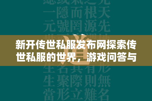 新开传世私服发布网探索传世私服的世界，游戏问答与深入解析  第2张