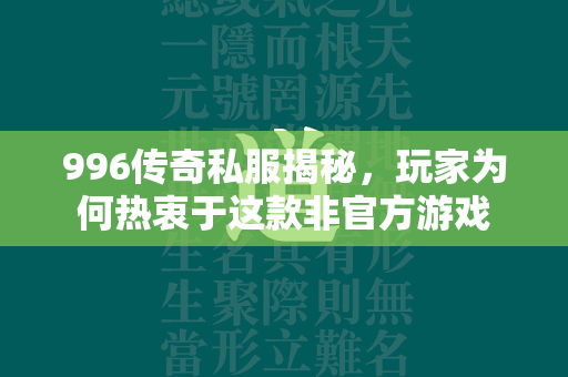 996传奇私服揭秘，玩家为何热衷于这款非官方游戏  第2张