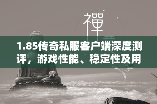 1.85传奇私服客户端深度测评，游戏性能、稳定性及用户体验分析  第4张