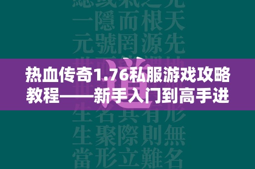 热血传奇1.76私服游戏攻略教程——新手入门到高手进阶全覆盖