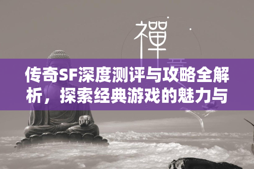 传奇SF深度测评与攻略全解析，探索经典游戏的魅力与挑战  第1张