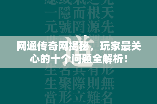 网通传奇网揭秘，玩家最关心的十个问题全解析！  第4张