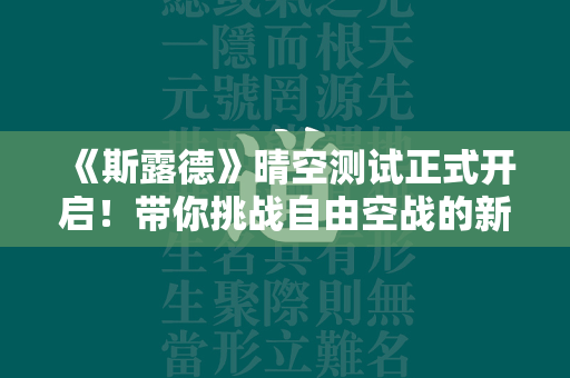 《斯露德》晴空测试正式开启！带你挑战自由空战的新境界