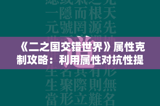 《二之国交错世界》属性克制攻略：利用属性对抗性提升伤害的有效方法  第1张