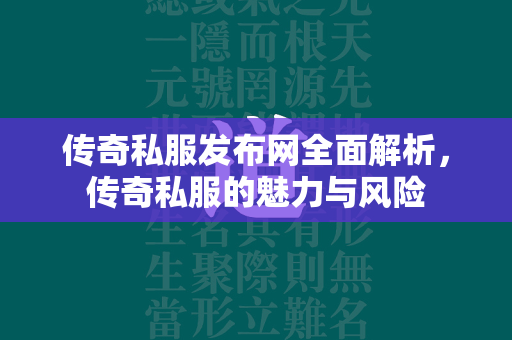 传奇私服发布网全面解析，传奇私服的魅力与风险  第4张