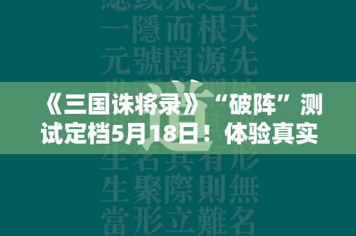 《三国诛将录》“破阵”测试定档5月18日！体验真实的黑暗三国战场！  第4张