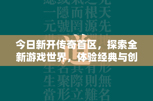 今日新开传奇首区，探索全新游戏世界，体验经典与创新的完美结合  第3张