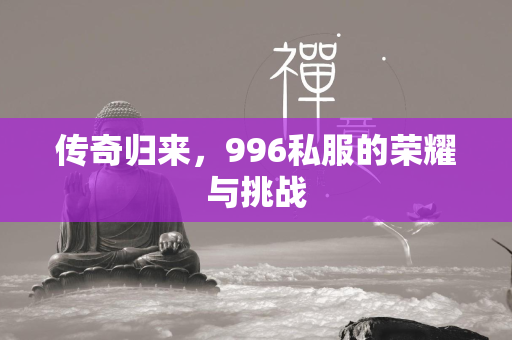 传奇归来，996私服的荣耀与挑战