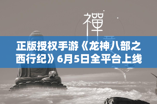 正版授权手游《龙神八部之西行纪》6月5日全平台上线，热血国漫再现！  第1张