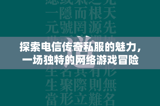 探索电信传奇私服的魅力，一场独特的网络游戏冒险