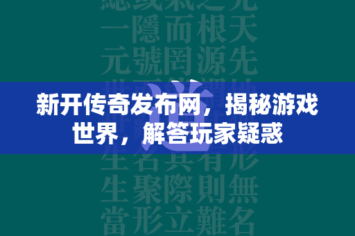 新开传奇发布网，揭秘游戏世界，解答玩家疑惑  第2张