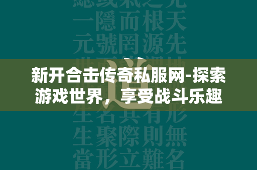 新开合击传奇私服网-探索游戏世界，享受战斗乐趣  第2张