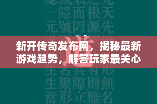 新开传奇发布网，揭秘最新游戏趋势，解答玩家最关心问题！