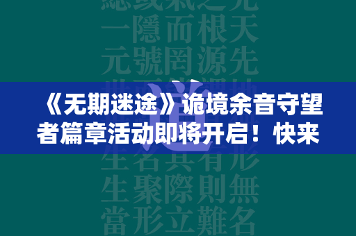 《无期迷途》诡境余音守望者篇章活动即将开启！快来看活动介绍！