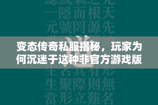 变态传奇私服揭秘，玩家为何沉迷于这种非官方游戏版本