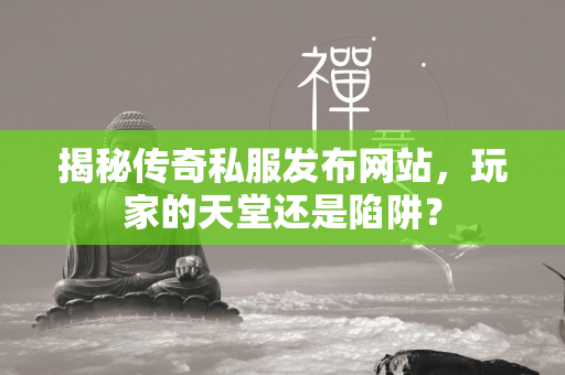 揭秘传奇私服发布网站，玩家的天堂还是陷阱？  第2张