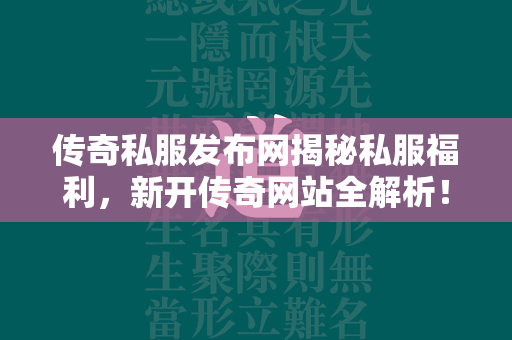 传奇私服发布网揭秘私服福利，新开传奇网站全解析！