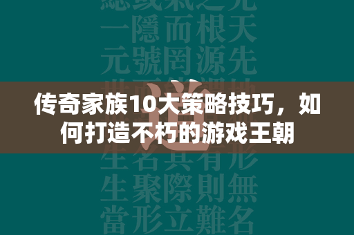 传奇家族10大策略技巧，如何打造不朽的游戏王朝  第2张