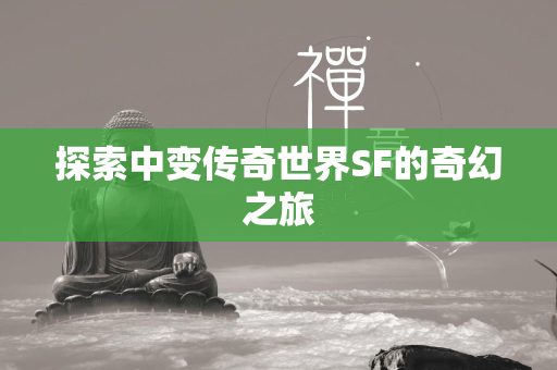 探索中变传奇世界SF的奇幻之旅  第2张