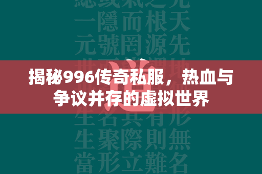 揭秘996传奇私服，热血与争议并存的虚拟世界  第2张