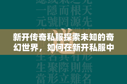 新开传奇私服探索未知的奇幻世界，如何在新开私服中快速成长？