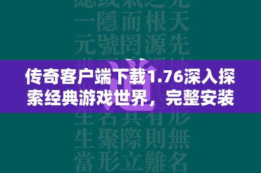 传奇客户端下载1.76深入探索经典游戏世界，完整安装与入门攻略  第2张