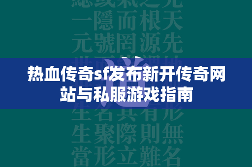 热血传奇sf发布新开传奇网站与私服游戏指南