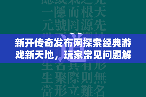 新开传奇发布网探索经典游戏新天地，玩家常见问题解答与深度解析