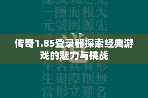 传奇1.85登录器探索经典游戏的魅力与挑战