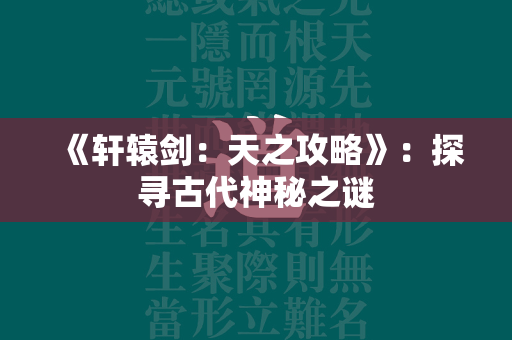 《轩辕剑：天之攻略》：探寻古代神秘之谜  第4张