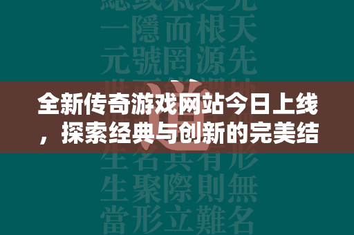 全新传奇游戏网站今日上线，探索经典与创新的完美结合  第2张