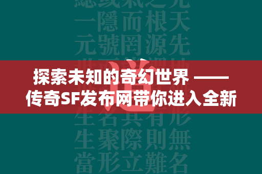 探索未知的奇幻世界 ——传奇SF发布网带你进入全新的冒险之旅