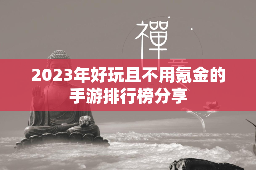 2023年好玩且不用氪金的手游排行榜分享  第4张