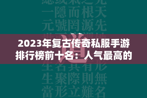 2023年复古传奇私服手游排行榜前十名：人气最高的复古传奇私服手游推荐  第1张