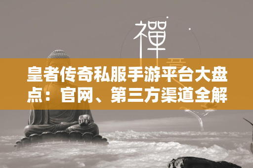 皇者传奇私服手游平台大盘点：官网、第三方渠道全解析，助你选择最佳体验  第2张